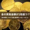 金の買取金額が2倍違う!? 金を買取してもらう前に絶対知っておくべきこと